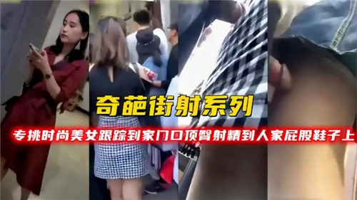 猎艳街头！尾随潮流美女到家门 竟在她翘臀美鞋上爆射精液