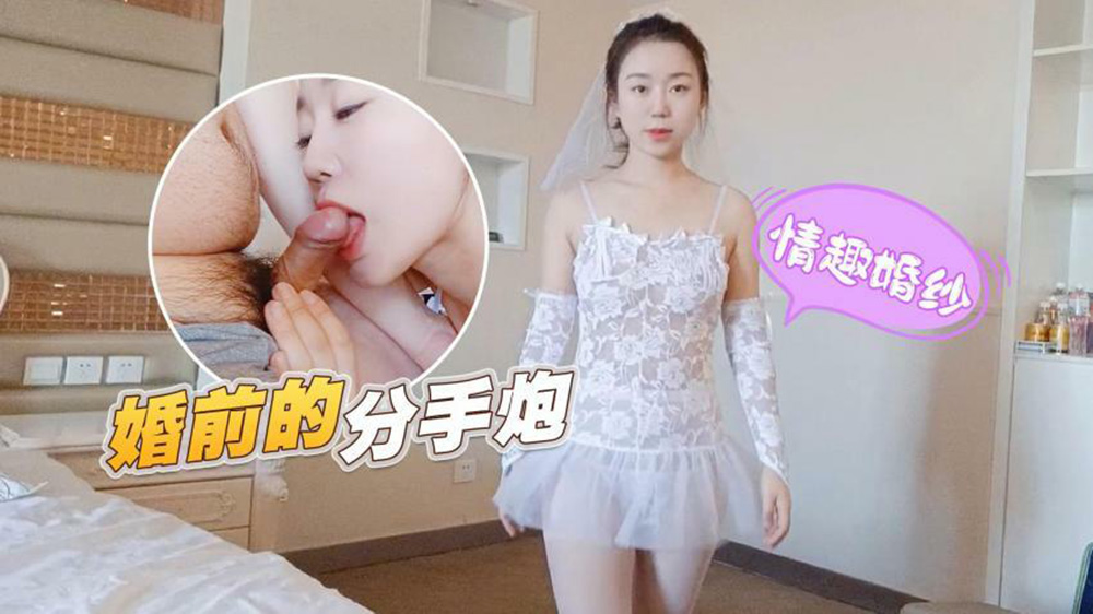 情趣婚纱婚前最后狂欢！前男友无套猛干分手炮，颜射口爆灌满嘴，浪叫掀翻婚纱