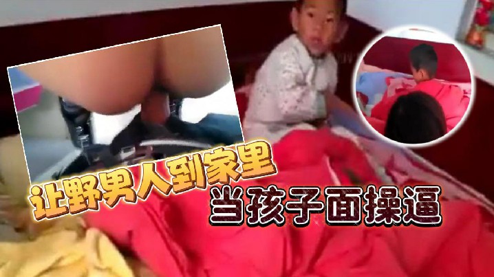 让野男人到家里当孩子面操逼 男的追问爽不爽爽不爽，这个就不用问了吧