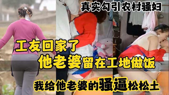 【真实勾引农村骚妇】工友回家了_他老婆留在工地做饭_我给他老婆的骚逼松松土