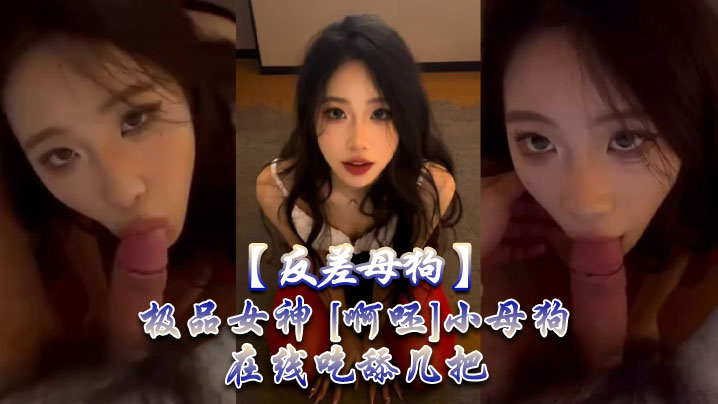 反差极品女神变身淫荡母狗，在线狂舔肉棒欲仙欲死！