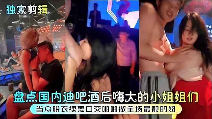 【独家剪辑】盘点国内迪吧酒后嗨大的小姐姐们!当众脱衣裸舞口交啪啪做全场最靓的妞