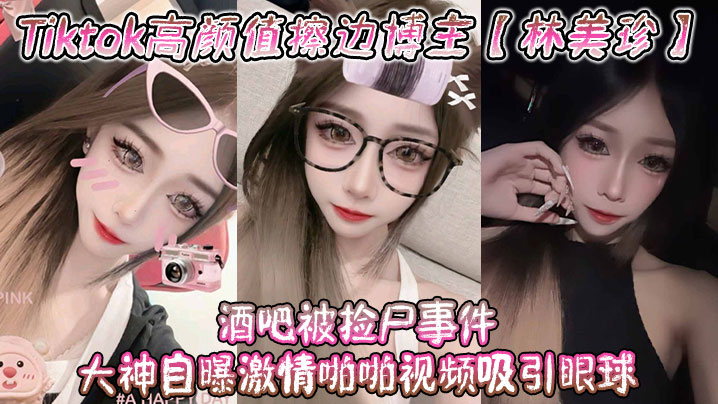 林美珍酒吧被大神狂操内射，高颜值博主淫荡高潮视频