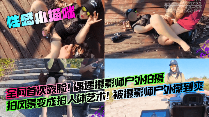 【性感小猫咪】全网首次露脸！偶遇摄影师户外拍摄，拍风景变成拍人体艺术！被摄影师户外操到爽！