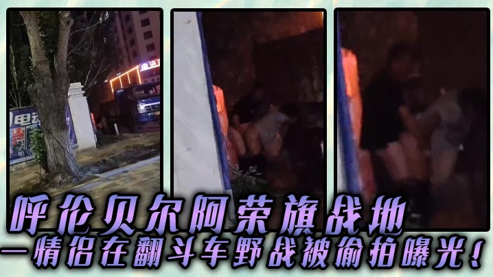 呼伦贝尔阿荣旗战地 一情侣在翻斗车野战被偷拍曝光！