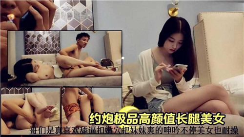 约到极品高颜值长腿美女，操得欲仙欲死欲罢不能