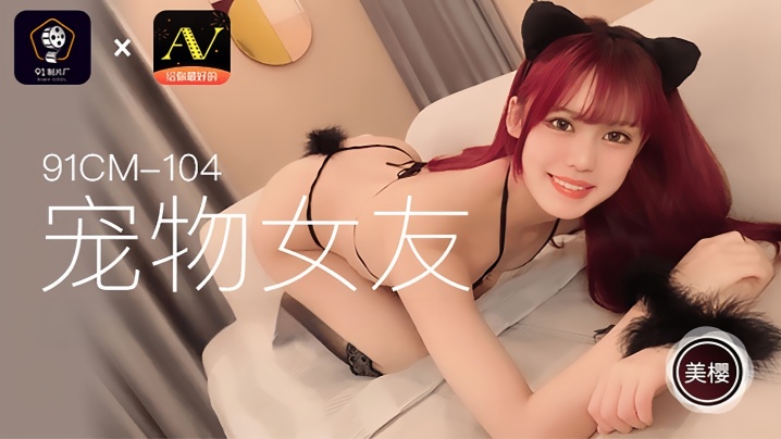 美樱91CM104 化身宠物系女友极致侍奉 娇喘舔舐让你欲火焚身