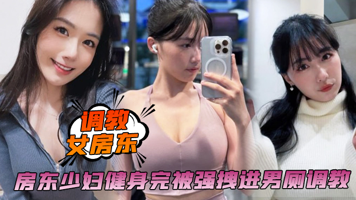【调教女房东】房东少妇健身完被强拽进男厕调教啪啪内射，保洁阿姨进来都舍不得拔出来